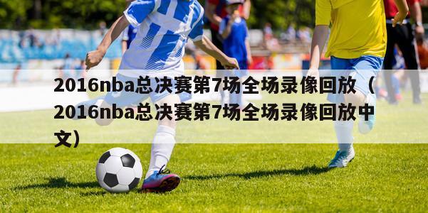 2016nba总决赛第7场全场录像回放（2016nba总决赛第7场全场录像回放中文）