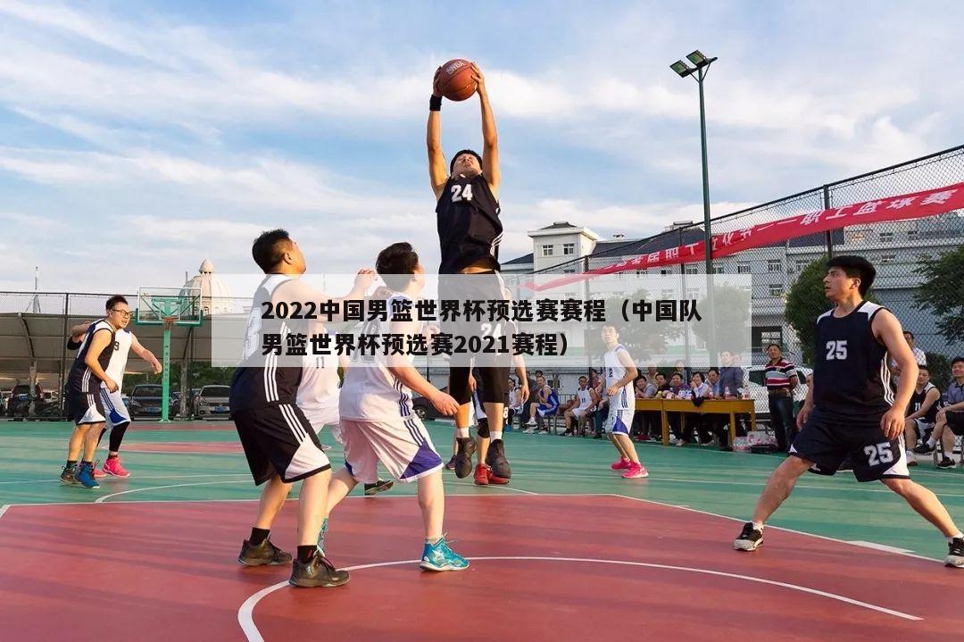 2022中国男篮世界杯预选赛赛程（中国队男篮世界杯预选赛2021赛程）