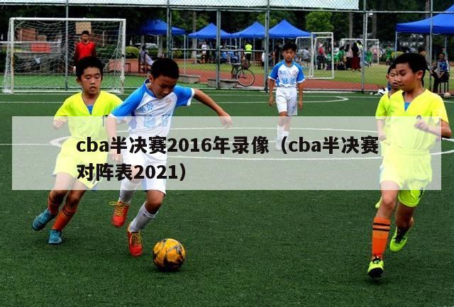 cba半决赛2016年录像（cba半决赛对阵表2021）