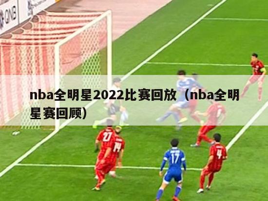 nba全明星2022比赛回放（nba全明星赛回顾）