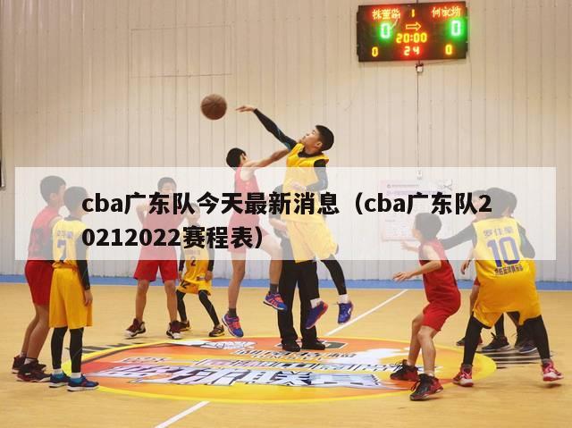 cba广东队今天最新消息（cba广东队20212022赛程表）