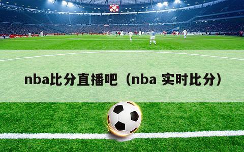 nba比分直播吧（nba 实时比分）